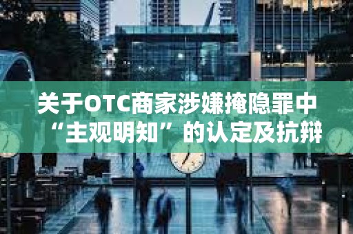 關于OTC商家涉嫌掩隱罪中“主觀明知”的認定及抗辯思路