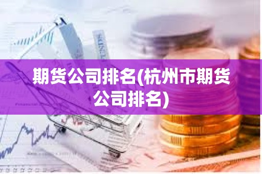 期貨公司排名(杭州市期貨公司排名) 期貨公司排名(杭州市期貨公司排名)