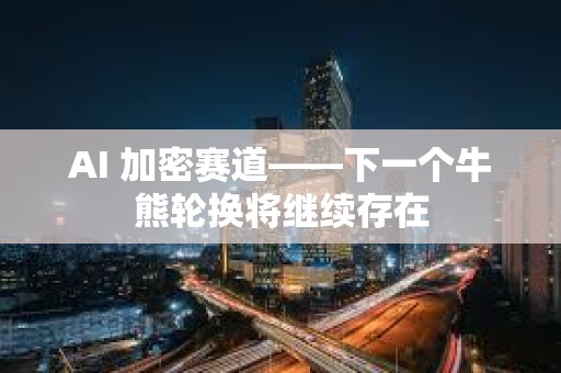 AI 加密賽道——下一個牛熊輪換將繼續存在