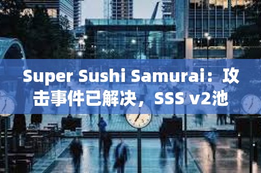 Super Sushi Samurai：攻擊事件已解決，SSS v2池將恢復(fù)至黑客攻擊前的資金量