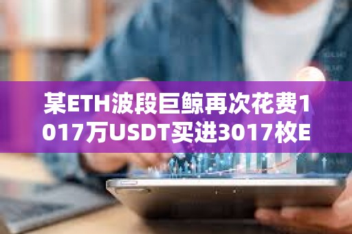 某ETH波段巨鯨再次花費1017萬USDT買進3017枚ETH