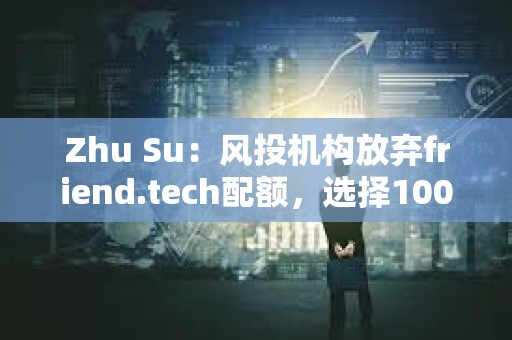 Zhu Su：風(fēng)投機構(gòu)放棄friend.tech配額，選擇100%分配給社區(qū)，預(yù)示向更優(yōu)的代幣經(jīng)濟模型的范式轉(zhuǎn)變