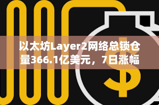 以太坊Layer2網(wǎng)絡(luò)總鎖倉量366.1億美元，7日漲幅4.16%