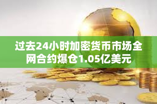 過去24小時加密貨幣市場全網(wǎng)合約爆倉1.05億美元