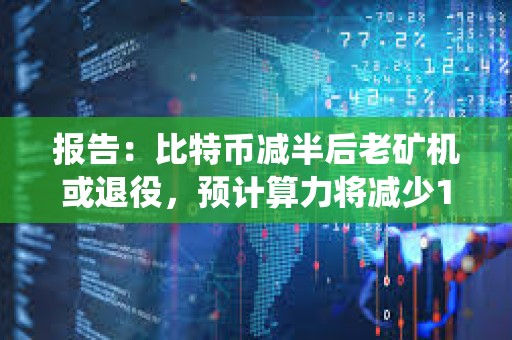 報告：比特幣減半后老礦機或退役，預計算力將減少100 EH/s