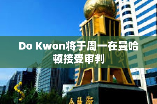 Do Kwon將于周一在曼哈頓接受審判