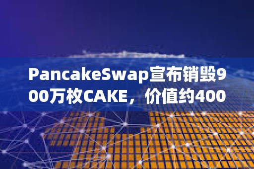 PancakeSwap宣布銷毀900萬枚CAKE，價值約4000萬美元