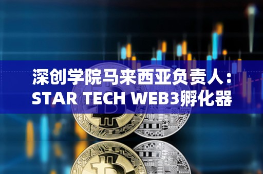 深創學院馬來西亞負責人：STAR TECH WEB3孵化器正式成立
