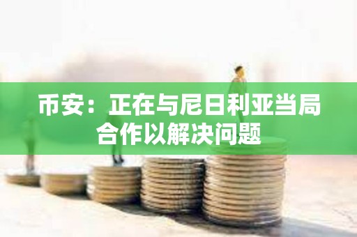 幣安：正在與尼日利亞當局合作以解決問題