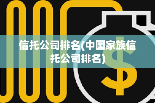 信托公司排名(中國家族信托公司排名) 信托公司排名(中國家族信托公司排名)