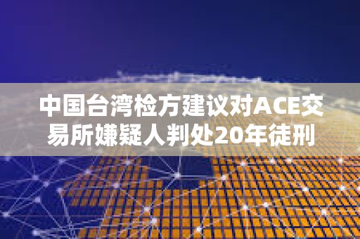中國臺灣檢方建議對ACE交易所嫌疑人判處20年徒刑