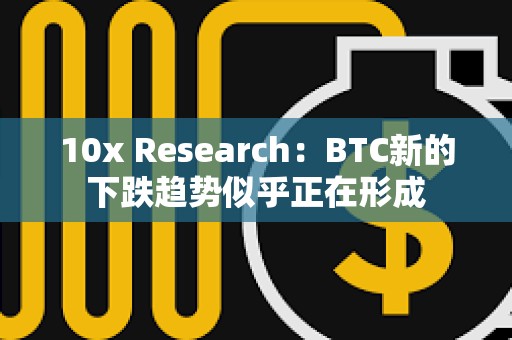 10x Research：BTC新的下跌趨勢似乎正在形成