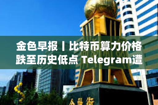 金色早報丨比特幣算力價格跌至歷史低點 Telegram遭遇宕機后現(xiàn)已恢復(fù)正常