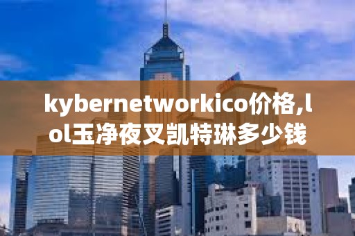 kybernetworkico價格,lol玉凈夜叉凱特琳多少錢