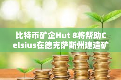 比特幣礦企Hut 8將幫助Celsius在德克薩斯州建造礦場
