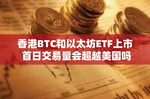香港BTC和以太坊ETF上市 首日交易量會超越美國嗎？
