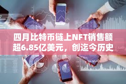 四月比特幣鏈上NFT銷售額超6.85億美元，創(chuàng)迄今歷史第三高單月紀錄