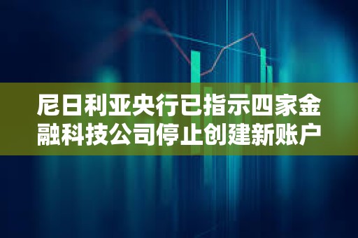 尼日利亞央行已指示四家金融科技公司停止創(chuàng)建新賬戶