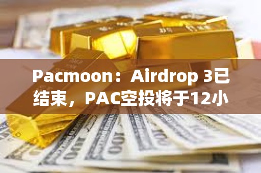 Pacmoon：Airdrop 3已結束，PAC空投將于12小時內開放