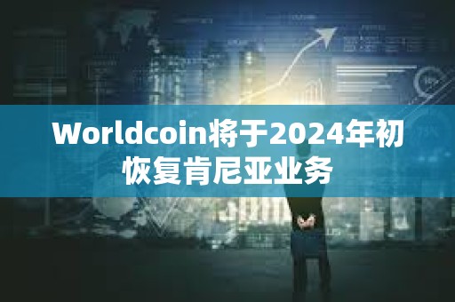 Worldcoin將于2024年初恢復肯尼亞業務