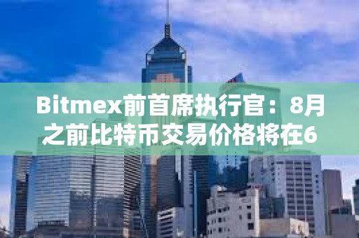 Bitmex前首席執(zhí)行官：8月之前比特幣交易價(jià)格將在6萬至7萬美元之間