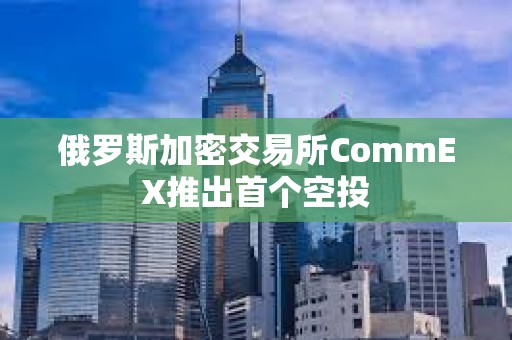 俄羅斯加密交易所CommEX推出首個空投