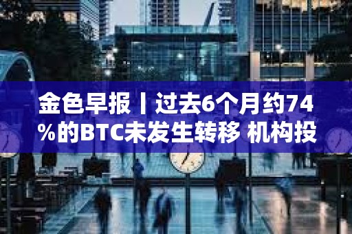 金色早報(bào)丨過(guò)去6個(gè)月約74%的BTC未發(fā)生轉(zhuǎn)移 機(jī)構(gòu)投資者對(duì)比特幣ETF興趣增加