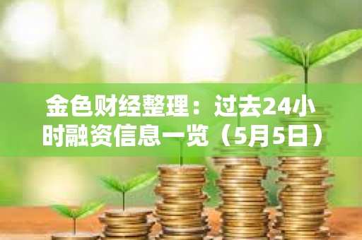 金色財經(jīng)整理：過去24小時融資信息一覽（5月5日）