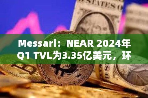 Messari：NEAR 2024年Q1 TVL為3.35億美元，環(huán)比增長163%