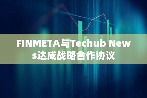 FINMETA與Techub News達成戰(zhàn)略合作協(xié)議