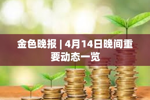金色晚報 | 4月14日晚間重要動態一覽