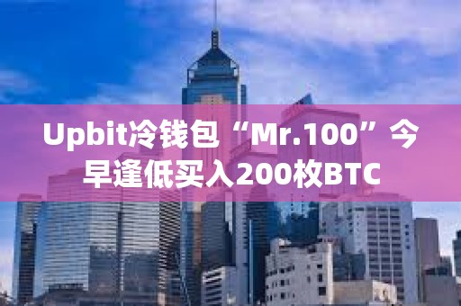 Upbit冷錢包“Mr.100”今早逢低買入200枚BTC