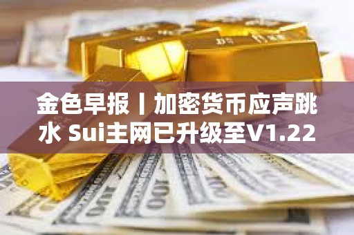 金色早報(bào)丨加密貨幣應(yīng)聲跳水 Sui主網(wǎng)已升級(jí)至V1.22.0版本