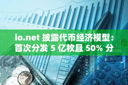 io.net 披露代幣經濟模型：首次分發 5 億枚且 50% 分配給社區