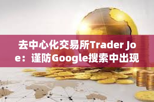 去中心化交易所Trader Joe：謹防Google搜索中出現的虛假Trader Joe廣告
