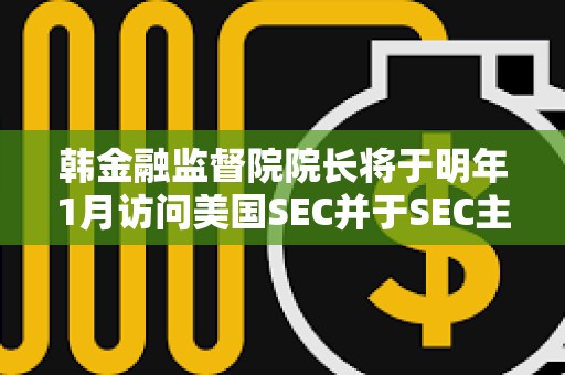 韓金融監督院院長將于明年1月訪問美國SEC并于SEC主席討論加密貨幣的監管方向