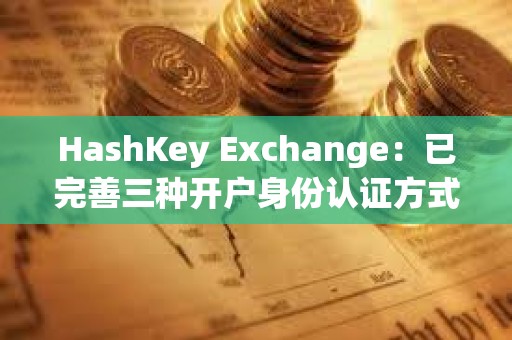 HashKey Exchange：已完善三種開戶身份認證方式