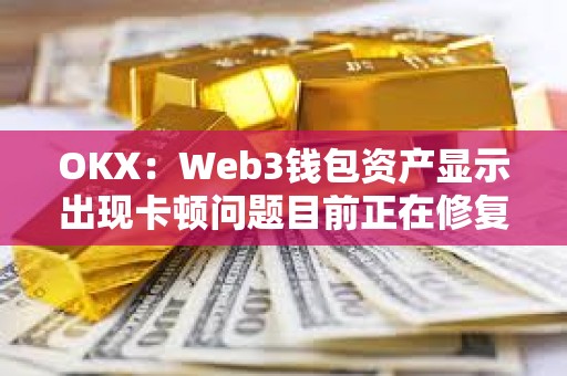 OKX：Web3錢包資產(chǎn)顯示出現(xiàn)卡頓問題目前正在修復，資產(chǎn)安全