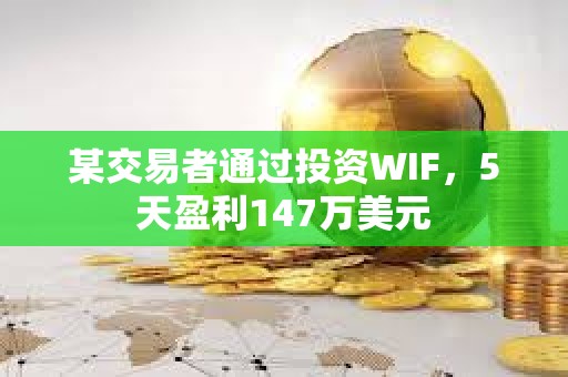 某交易者通過投資WIF，5天盈利147萬美元