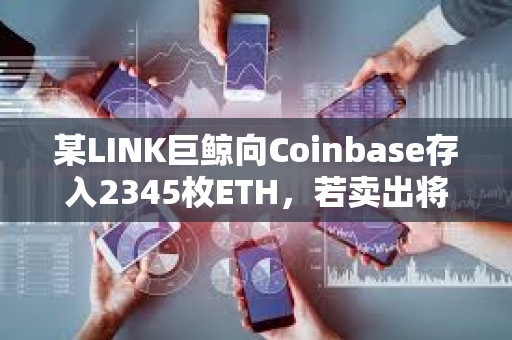 某LINK巨鯨向Coinbase存入2345枚ETH，若賣出將虧損約20萬美元
