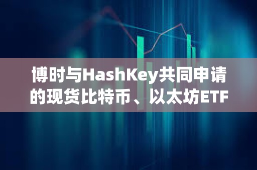 博時與HashKey共同申請的現貨比特幣、以太坊ETF獲SFC批準
