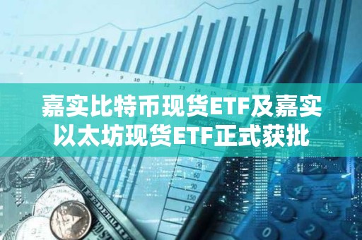嘉實比特幣現貨ETF及嘉實以太坊現貨ETF正式獲批