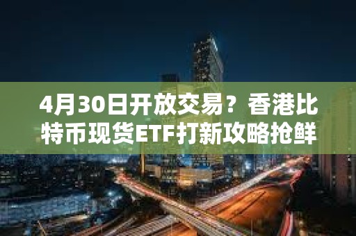 4月30日開放交易？香港比特幣現貨ETF打新攻略搶鮮看