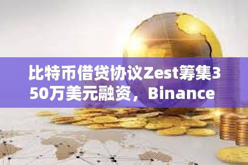比特幣借貸協議Zest籌集350萬美元融資，Binance Labs參投