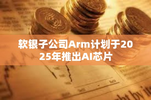 軟銀子公司Arm計劃于2025年推出AI芯片