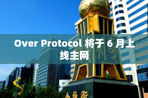 Over Protocol 將于 6 月上線主網
