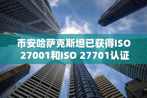 幣安哈薩克斯坦已獲得ISO 27001和ISO 27701認證