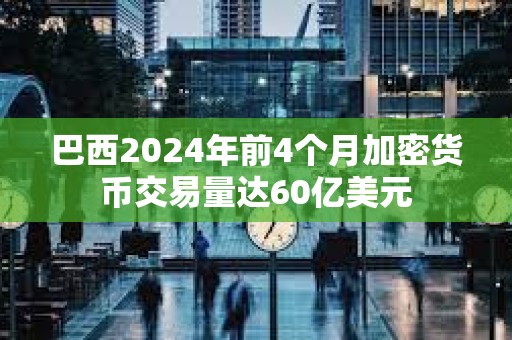 巴西2024年前4個(gè)月加密貨幣交易量達(dá)60億美元