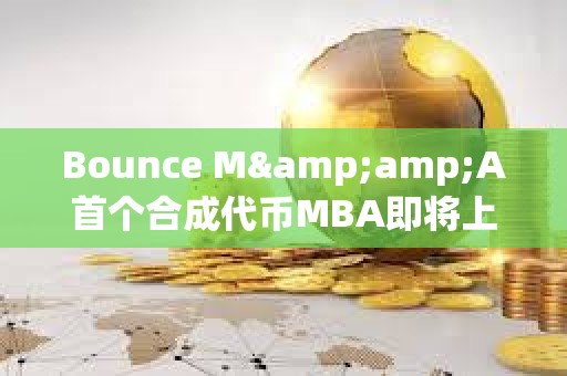 Bounce M&amp;A首個(gè)合成代幣MBA即將上線，由MUBI、BSSB、AMMX三種代幣合并鑄造而成