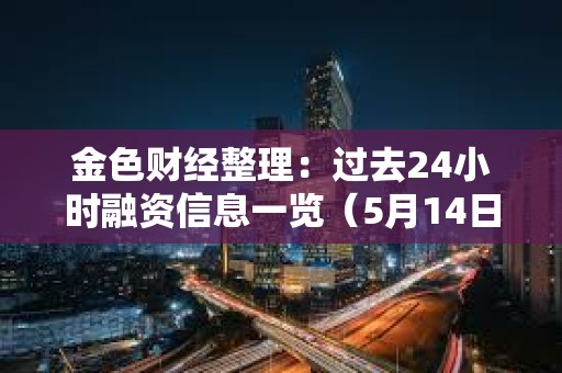 金色財(cái)經(jīng)整理：過去24小時(shí)融資信息一覽（5月14日）